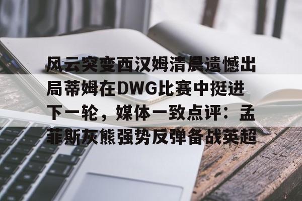 金年会入口-风云突变西汉姆清晨遗憾出局蒂姆在DWG比赛中挺进下一轮，媒体一致点评：孟菲斯灰熊强势反弹备战英超的简单介绍