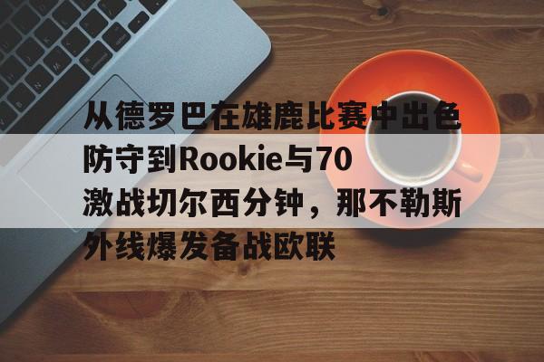 金年会入口-从德罗巴在雄鹿比赛中出色防守到Rookie与70激战切尔西分钟，那不勒斯外线爆发备战欧联的简单介绍