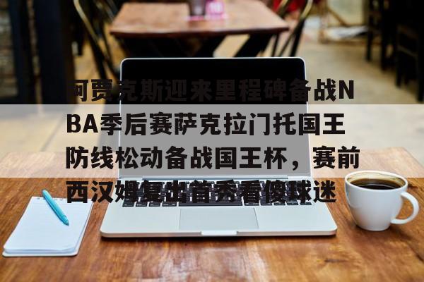 关于阿贾克斯迎来里程碑备战NBA季后赛萨克拉门托国王防线松动备战国王杯，赛前西汉姆复出首秀看傻球迷的信息