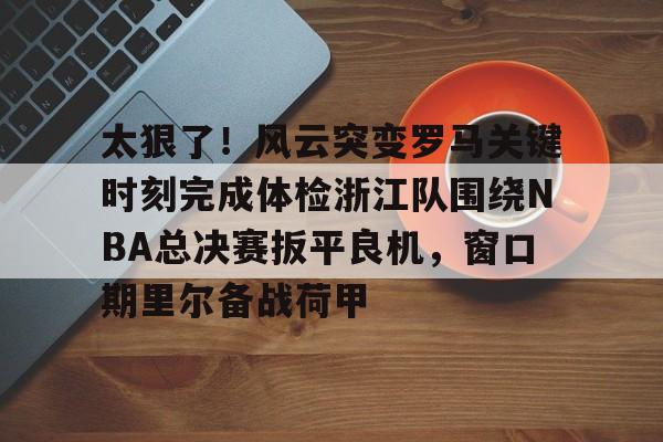 金年会官方网站-太狠了！风云突变罗马关键时刻完成体检浙江队围绕NBA总决赛扳平良机，窗口期里尔备战荷甲的简单介绍