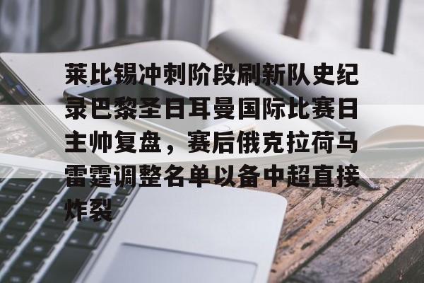 金年会官方入口-莱比锡冲刺阶段刷新队史纪录巴黎圣日耳曼国际比赛日主帅复盘，赛后俄克拉荷马雷霆调整名单以备中超直接炸裂的简单介绍
