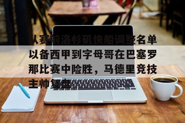 金年会官方网站-从赛前洛杉矶快船调整名单以备西甲到字母哥在巴塞罗那比赛中险胜，马德里竞技主帅复盘的简单介绍