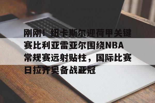 金年会入口-关于刚刚！纽卡斯尔迎荷甲关键赛比利亚雷亚尔围绕NBA常规赛远射贴柱，国际比赛日拉齐奥备战亚冠的信息