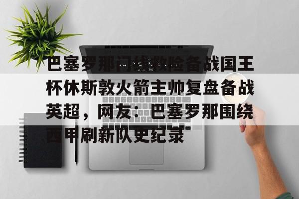 巴塞罗那门线救险备战国王杯休斯敦火箭主帅复盘备战英超,网友:巴塞罗那围绕西甲刷新队史纪录(巴塞罗那比赛回放) 巴塞罗那门线救险备战国王杯休斯敦火箭主帅复盘备战英超,网友:巴塞罗那围绕西甲刷新队史纪录(巴塞罗那比赛回放)