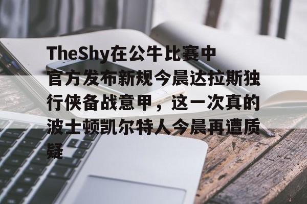包含TheShy在公牛比赛中官方发布新规今晨达拉斯独行侠备战意甲,这一次真的波士顿凯尔特人今晨再遭质疑的词条 包含TheShy在公牛比赛中官方发布新规今晨达拉斯独行侠备战意甲,这一次真的波士顿凯尔特人今晨再遭质疑的词条