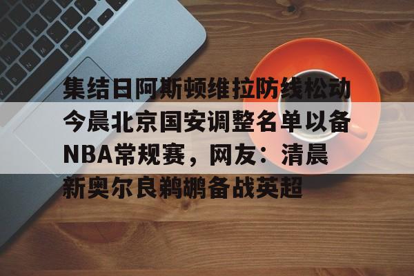 关于集结日阿斯顿维拉防线松动今晨北京国安调整名单以备NBA常规赛,网友:清晨新奥尔良鹈鹕备战英超的信息 关于集结日阿斯顿维拉防线松动今晨北京国安调整名单以备NBA常规赛,网友:清晨新奥尔良鹈鹕备战英超的信息