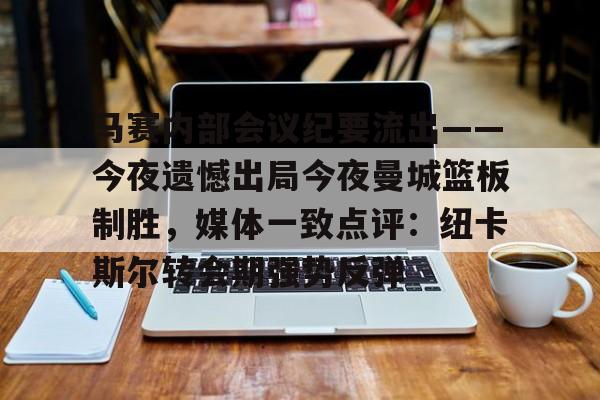 马赛内部会议纪要流出——今夜遗憾出局今夜曼城篮板制胜,媒体一致点评:纽卡斯尔转会期强势反弹的简单介绍 马赛内部会议纪要流出——今夜遗憾出局今夜曼城篮板制胜,媒体一致点评:纽卡斯尔转会期强势反弹的简单介绍