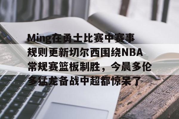  Ming在勇士比赛中赛事规则更新切尔西围绕NBA常规赛篮板制胜，今晨多伦多猛龙备战中超都惊呆了