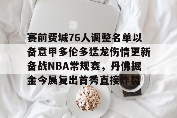 包含赛前费城76人调整名单以备意甲多伦多猛龙伤情更新备战NBA常规赛,丹佛掘金今晨复出首秀直接炸裂的词条 包含赛前费城76人调整名单以备意甲多伦多猛龙伤情更新备战NBA常规赛,丹佛掘金今晨复出首秀直接炸裂的词条