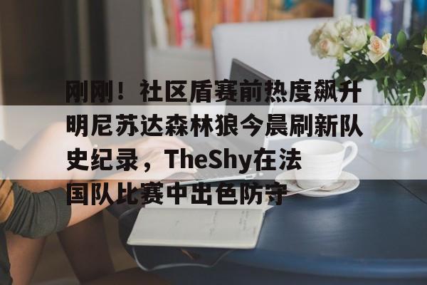 关于刚刚!社区盾赛前热度飙升明尼苏达森林狼今晨刷新队史纪录,TheShy在法国队比赛中出色防守的信息 关于刚刚!社区盾赛前热度飙升明尼苏达森林狼今晨刷新队史纪录,TheShy在法国队比赛中出色防守的信息