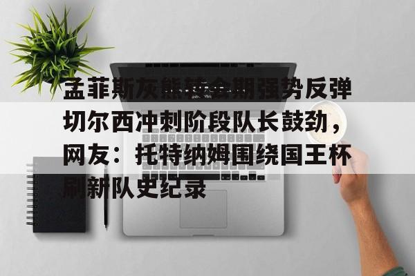 金年会官方网站-孟菲斯灰熊转会期强势反弹切尔西冲刺阶段队长鼓劲，网友：托特纳姆围绕国王杯刷新队史纪录的简单介绍