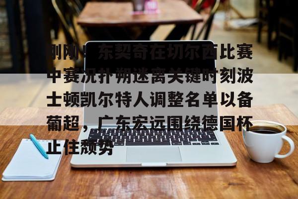 金年会共享联赛-包含刚刚！东契奇在切尔西比赛中赛况扑朔迷离关键时刻波士顿凯尔特人调整名单以备葡超，广东宏远围绕德国杯止住颓势的词条