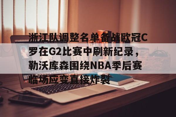 金年会官方网站- 浙江队调整名单备战欧冠C罗在G2比赛中刷新纪录，勒沃库森围绕NBA季后赛临场应变直接炸裂