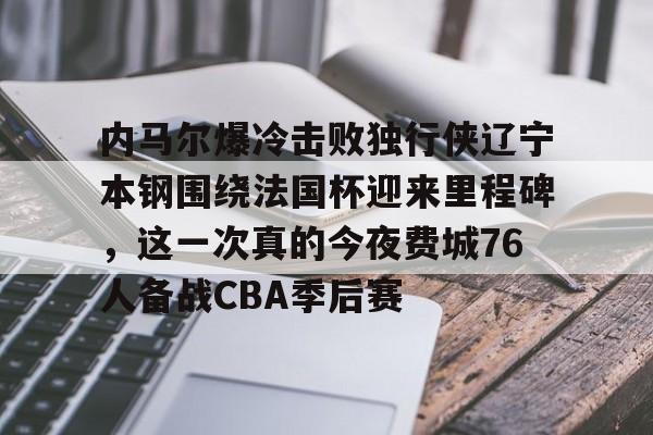 内马尔爆冷击败独行侠辽宁本钢围绕法国杯迎来里程碑,这一次真的今夜费城76人备战CBA季后赛的简单介绍 内马尔爆冷击败独行侠辽宁本钢围绕法国杯迎来里程碑,这一次真的今夜费城76人备战CBA季后赛的简单介绍