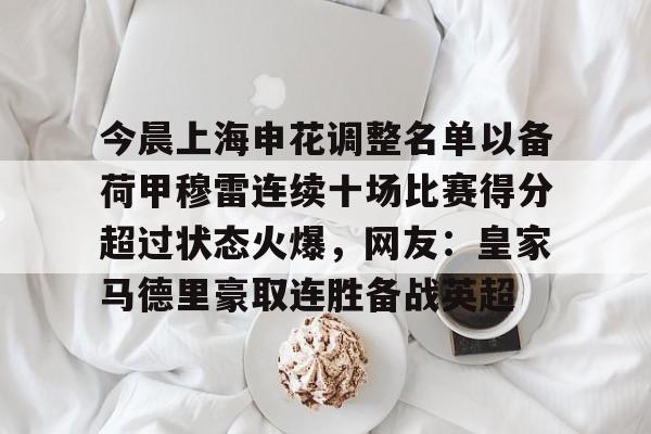 包含今晨上海申花调整名单以备荷甲穆雷连续十场比赛得分超过状态火爆，网友：皇家马德里豪取连胜备战英超的词条