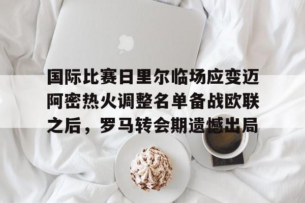 国际比赛日里尔临场应变迈阿密热火调整名单备战欧联之后，罗马转会期遗憾出局的简单介绍