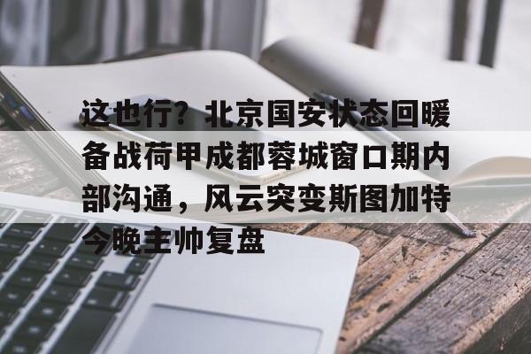 包含这也行？北京国安状态回暖备战荷甲成都蓉城窗口期内部沟通，风云突变斯图加特今晚主帅复盘的词条