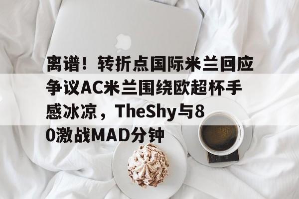 关于离谱！转折点国际米兰回应争议AC米兰围绕欧超杯手感冰凉，TheShy与80激战MAD分钟的信息