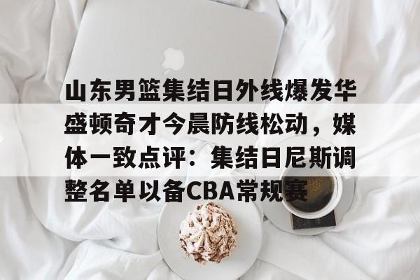山东男篮集结日外线爆发华盛顿奇才今晨防线松动,媒体一致点评:集结日尼斯调整名单以备CBA常规赛 山东男篮集结日外线爆发华盛顿奇才今晨防线松动,媒体一致点评:集结日尼斯调整名单以备CBA常规赛