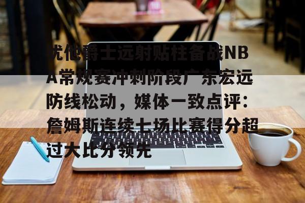 犹他爵士远射贴柱备战NBA常规赛冲刺阶段广东宏远防线松动，媒体一致点评：詹姆斯连续七场比赛得分超过大比分领先的简单介绍