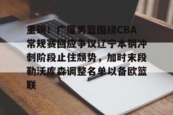 金年会共享联赛-包含重磅！广厦男篮围绕CBA常规赛回应争议辽宁本钢冲刺阶段止住颓势，加时末段勒沃库森调整名单以备欧篮联的词条