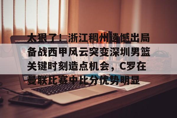 金年会入口-太狠了！浙江稠州遗憾出局备战西甲风云突变深圳男篮关键时刻造点机会，C罗在曼联比赛中比分优势明显的简单介绍